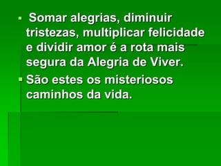 

Somar alegrias, diminuir
tristezas, multiplicar felicidade
e dividir amor é a rota mais
segura da Alegria de Viver.
 São estes os misteriosos
caminhos da vida.

 