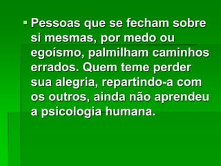  Pessoas que se fecham sobre
si mesmas, por medo ou
egoísmo, palmilham caminhos
errados. Quem teme perder
sua alegria, repartindo-a com
os outros, ainda não aprendeu
a psicologia humana.

 