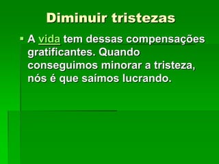 Diminuir tristezas
 A vida tem dessas compensações
gratificantes. Quando
conseguimos minorar a tristeza,
nós é que saímos lucrando.

 