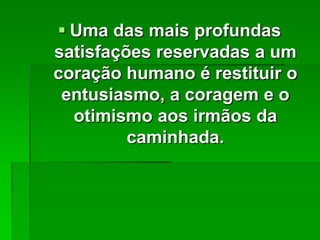  Uma das mais profundas
satisfações reservadas a um
coração humano é restituir o
entusiasmo, a coragem e o
otimismo aos irmãos da
caminhada.

 
