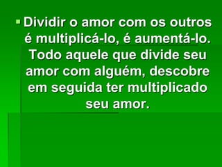  Dividir o amor com os outros
é multiplicá-lo, é aumentá-lo.
Todo aquele que divide seu
amor com alguém, descobre
em seguida ter multiplicado
seu amor.

 