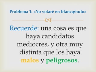 Recuerde: una cosa es que haya candidatos mediocres, y otra muy distinta que los haya malos ypeligrosos.Problema 1: «Yo votaré en blanco/nulo»