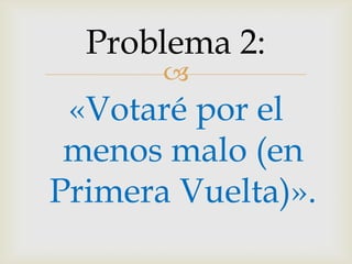 «Votaré por el menos malo (en Primera Vuelta)».Problema 2: 