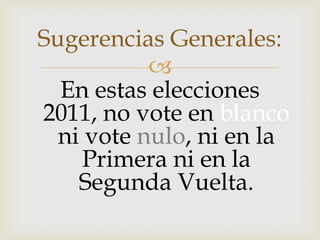 En estas elecciones 2011, no vote en blanconi vote nulo, ni en la Primera ni en la Segunda Vuelta. Sugerencias Generales: