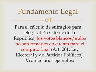 Para el cálculo de sufragios para elegir al Presidente de la República, los votos blancos/nulos no son tomados en cuenta para el cómputo final (Art. 201, Ley Electoral y de Partidos Políticos). Veamos unos ejemplos:Fundamento Legal