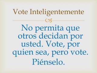 No permita que otros decidan por usted. Vote, por quien sea, pero vote.Piénselo.Vote Inteligentemente