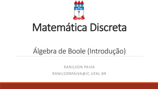 Matemática Discreta
Álgebra de Boole (Introdução)
RANILSON PAIVA
RANILSONPAIVA@IC.UFAL.BR
 