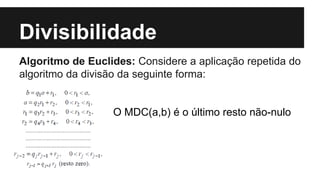 Divisibilidade
Algoritmo de Euclides: Considere a aplicação repetida do
algoritmo da divisão da seguinte forma:
O MDC(a,b) é o último resto não-nulo
 