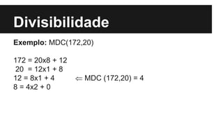 Divisibilidade
Exemplo: MDC(172,20)
172 = 20x8 + 12
20 = 12x1 + 8
12 = 8x1 + 4  MDC (172,20) = 4
8 = 4x2 + 0
 