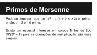 Pode-se mostrar que se 𝑎 𝑛 − 1 (𝑎 > 0, 𝑛 ≥ 2) é primo,
então, a = 2 e n é primo.
Existe um especial interesse em corpos finitos do tipo
𝐺𝐹(2 𝑝
− 1) pois as operações de multiplicação são mais
simples.
Primos de Mersenne
 
