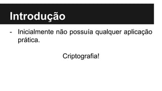 Introdução
- Inicialmente não possuía qualquer aplicação
prática.
Criptografia!
 