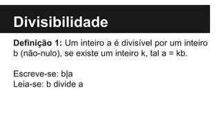Divisibilidade
Definição 1: Um inteiro a é divisível por um inteiro
b (não-nulo), se existe um inteiro k, tal a = kb.
Escreve-se: b|a
Leia-se: b divide a
 