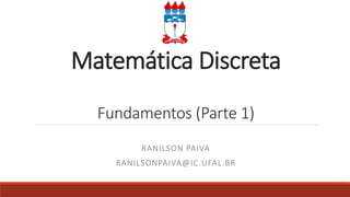 Matemática Discreta
Fundamentos (Parte 1)
RANILSON PAIVA
RANILSONPAIVA@IC.UFAL.BR
 