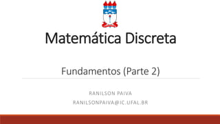 Matemática Discreta
Fundamentos (Parte 2)
RANILSON PAIVA
RANILSONPAIVA@IC.UFAL.BR
 