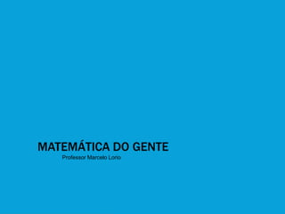 MATEMÁTICA DO GENTE
Professor Marcelo Lorio
 