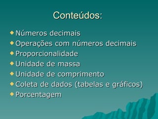 Conteúdos:  Números decimais Operações com números decimais Proporcionalidade Unidade de massa Unidade de comprimento Coleta de dados (tabelas e gráficos) Porcentagem 