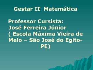 Gestar II  Matemática Professor Cursista:  José Ferreira Júnior  ( Escola Máxima Vieira de Melo – São José do Egito-PE)     