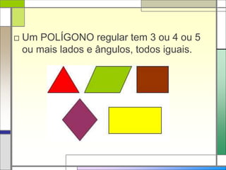 □ Um POLÍGONO regular tem 3 ou 4 ou 5 
ou mais lados e ângulos, todos iguais. 
 
