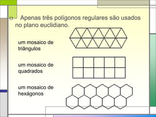 □ Apenas três polígonos regulares são usados 
no plano euclidiano. 
um mosaico de 
triângulos 
um mosaico de 
quadrados 
um mosaico de 
hexágonos 
 