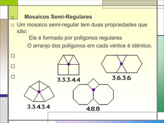 □ Mosaicos Semi-Regulares 
□ Um mosaico semi-regular tem duas propriedades que 
são: 
Ele é formado por polígonos regulares 
O arranjo dos polígonos em cada vértice é idêntico. 
□ 
□ 
□ 
 