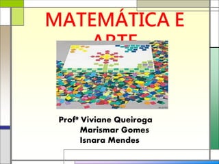 MATEMÁTICA E 
ARTE 
Profª Viviane Queiroga 
Marismar Gomes 
Isnara Mendes 
 