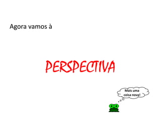 Agora vamos à




          PERSPECTIVA
                         Mais uma
                        coisa nova!
 