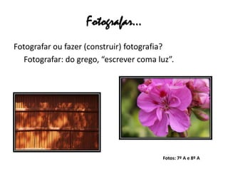Fotografar…
Fotografar ou fazer (construir) fotografia?
   Fotografar: do grego, “escrever coma luz”.




                                         Fotos: 7º A e 8º A
 