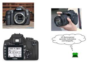 Uf! Nunca pensei
aprender matemática
   com fotografia.
 