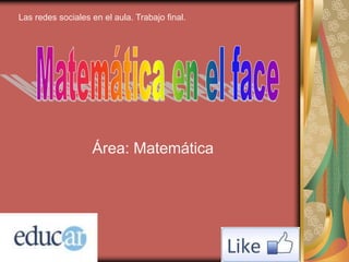 Área: Matemática
Las redes sociales en el aula. Trabajo final.
 