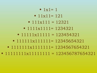 1x1= 1 11x11= 121 111x111 = 12321 1111x1111= 1234321 11111x11111 = 123454321 111111x111111= 12345654321 1111111x1111111= 1234567654321 11111111x11111111 = 123456787654321 