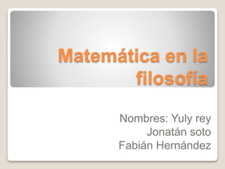 Matemática en la 
filosofía 
Nombres: Yuly rey 
Jonatán soto 
Fabián Hernández 
 