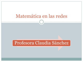 Matemática en las redes




Profesora Claudia Sánchez
 