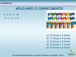 Revisão de Matemática Básica: Equações e Sistemas de Equações – AULA3
MATEMÁTICA
22
APLICANDO O CONHECIMENTO
a) 15 livros e 5 livros
b) 11 livros e 9 livros
c) 12 livros e 8 livros
d) 13 livros e 7 livros
e) 14 livros e 6 livros
 
