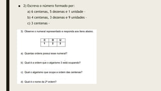 ■ 2) Escreva o número formado por:
a) 6 centenas, 5 dezenas e 1 unidade –
b) 4 centenas, 3 dezenas e 9 unidades –
c) 3 centenas -
 