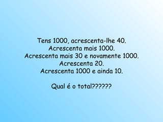Tens 1000, acrescenta-lhe 40. Acrescenta mais 1000. Acrescenta mais 30 e novamente 1000. Acrescenta 20. Acrescenta 1000 e ainda 10. Qual é o total?????? 