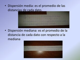 • Dispersión media: es el promedio de las
distancias de cada dato.
• Dispersión mediana: es el promedio de la
distancia de cada dato con respecto a la
mediana
 