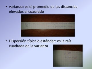 • varianza: es el promedio de las distancias
elevados al cuadrado
• Dispersión típica o estándar: es la raíz
cuadrada de la varianza
 