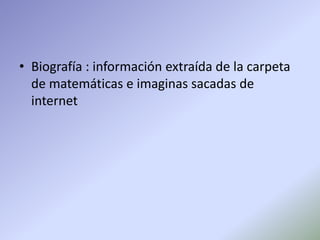 • Biografía : información extraída de la carpeta
de matemáticas e imaginas sacadas de
internet
 