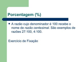 Porcentagem (%) A razão cujo denominador é 100 recebe o nome de  razão centesimal . São exemplos de razões 27:100, 4:100. Exercício de Fixação 