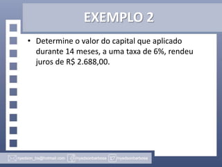EXEMPLO 2
• Determine o valor do capital que aplicado
durante 14 meses, a uma taxa de 6%, rendeu
juros de R$ 2.688,00.

 