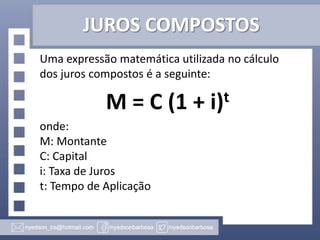 JUROS COMPOSTOS
Uma expressão matemática utilizada no cálculo
dos juros compostos é a seguinte:

M = C (1 +
onde:
M: Montante
C: Capital
i: Taxa de Juros
t: Tempo de Aplicação

t
i)

 