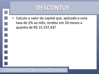 DESCONTOS
• Calcule o valor do capital que, aplicado a uma
taxa de 2% ao mês, rendeu em 10 meses a
quantia de R$ 15.237,43?

 
