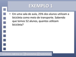 EXEMPLO 1
• Em uma sala de aula, 25% dos alunos utilizam a
bicicleta como meio de transporte. Sabendo
que temos 52 alunos, quantos utilizam
bicicleta?

 