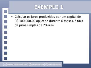 EXEMPLO 1
• Calcular os juros produzidos por um capital de
R$ 100.000,00 aplicado durante 6 meses, à taxa
de juros simples de 2% a.m.

 