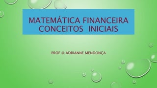 MATEMÁTICA FINANCEIRA
CONCEITOS INICIAIS
PROF @ ADRIANNE MENDONÇA
 