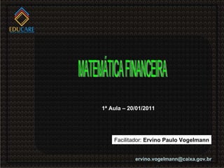 [email_address] Facilitador:  Ervino Paulo Vogelmann 1ª Aula – 20/01/2011 MATEMÁTICA FINANCEIRA 