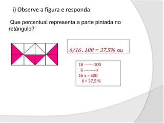 16 -------100
6 ---------x
16 x = 600
X = 37,5 %
6/16 . 100 = 37,5% ou
i) Observe a figura e responda:
Que percentual representa a parte pintada no
retângulo?
 