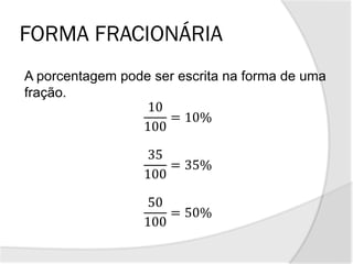 FORMA FRACIONÁRIA
A porcentagem pode ser escrita na forma de uma
fração.
10
100
= 10%
35
100
= 35%
50
100
= 50%
 