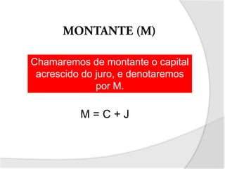 Chamaremos de montante o capital
acrescido do juro, e denotaremos
por M.
M = C + J
 