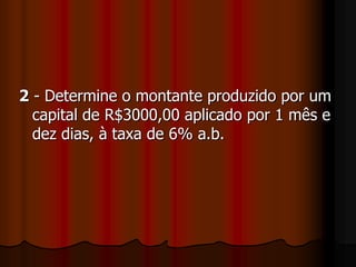 2 - Determine o montante produzido por um capital de R$3000,00 aplicado por 1 mês e dez dias, à taxa de 6% a.b. 